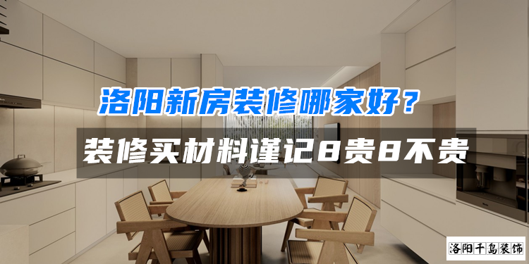 洛陽新房裝修哪家好？裝修買材料謹記8貴8不貴